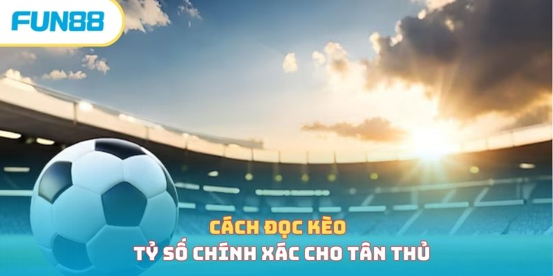 Cách đọc kèo tỷ số chính xác cho tân thủ 